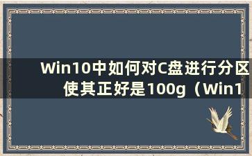 Win10中如何对C盘进行分区 使其正好是100g（Win10中如何为C盘分配更多空间）